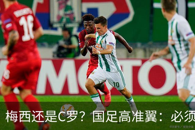 梅西还是C罗？国足高准翼：必须梅西！他踢的是另一种足球！